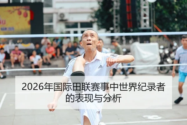 2026年国际田联赛事中世界纪录者的表现与分析