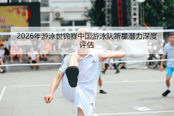 2026年游泳世锦赛中国游泳队新星潜力深度评估