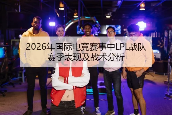 2026年国际电竞赛事中LPL战队赛季表现及战术分析