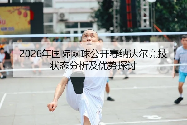 2026年国际网球公开赛纳达尔竞技状态分析及优势探讨
