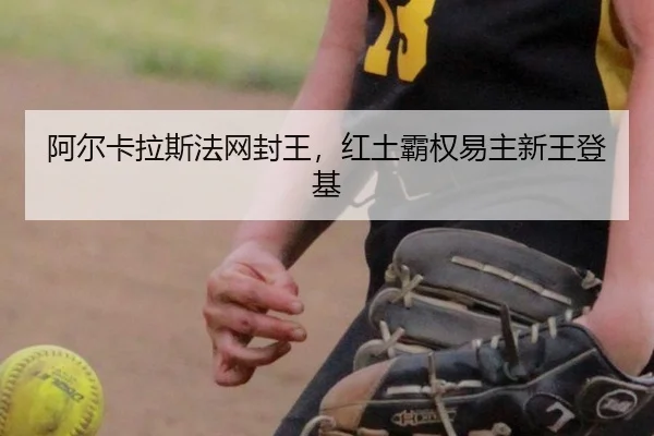阿尔卡拉斯法网封王，红土霸权易主新王登基