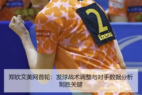 郑钦文美网首轮：发球战术调整与对手数据分析制胜关键