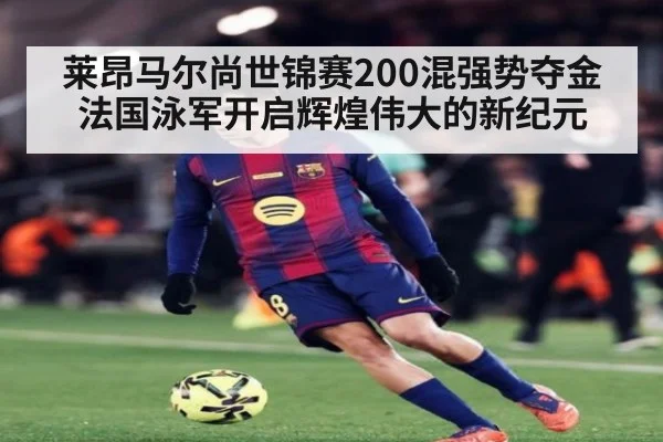 莱昂马尔尚世锦赛200混强势夺金法国泳军开启辉煌伟大的新纪元