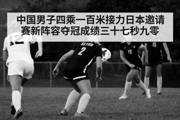 中国男子四乘一百米接力日本邀请赛新阵容夺冠成绩三十七秒九零