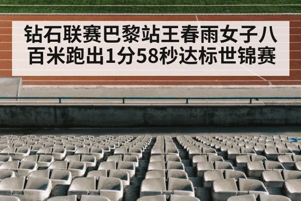 钻石联赛巴黎站王春雨女子八百米跑出1分58秒达标世锦赛