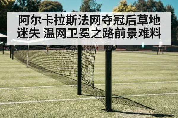 阿尔卡拉斯法网夺冠后草地迷失 温网卫冕之路前景难料